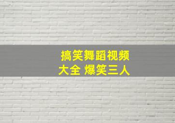 搞笑舞蹈视频大全 爆笑三人